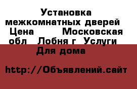 Установка межкомнатных дверей › Цена ­ 10 - Московская обл., Лобня г. Услуги » Для дома   